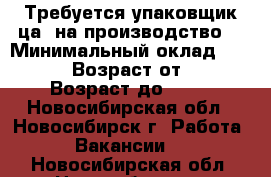 Требуется упаковщик(ца) на производство. › Минимальный оклад ­ 22 000 › Возраст от ­ 18 › Возраст до ­ 48 - Новосибирская обл., Новосибирск г. Работа » Вакансии   . Новосибирская обл.,Новосибирск г.